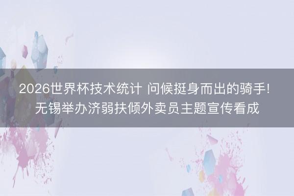 2026世界杯技术统计 问候挺身而出的骑手! 无锡举办济弱扶倾外卖员主题宣传看成