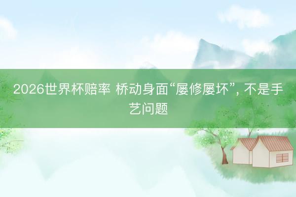 2026世界杯赔率 桥动身面“屡修屡坏”， 不是手艺问题