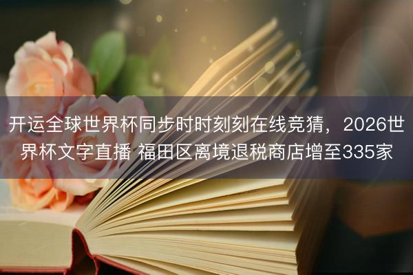 开运全球世界杯同步时时刻刻在线竞猜，2026世界杯文字直播 福田区离境退税商店增至335家
