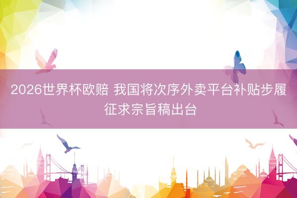 2026世界杯欧赔 我国将次序外卖平台补贴步履 征求宗旨稿出台