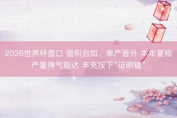 2026世界杯盘口 面积自如、单产晋升 本年夏粮产量神气豁达 丰充按下“证明键”‌