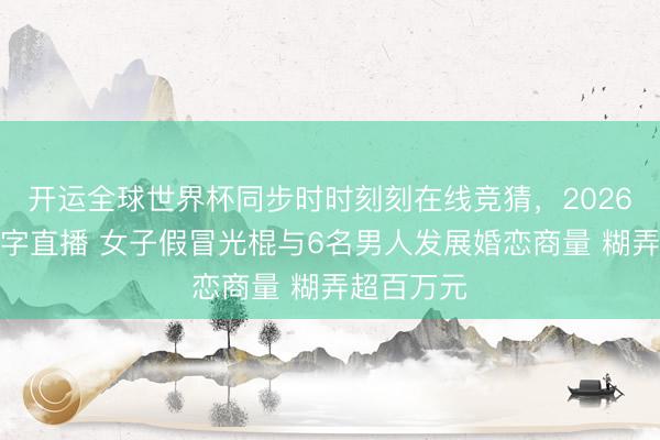 开运全球世界杯同步时时刻刻在线竞猜，2026世界杯文字直播 女子假冒光棍与6名男人发展婚恋商量 糊弄超百万元
