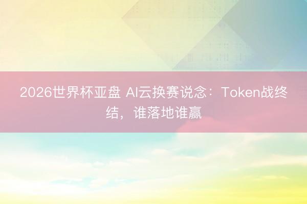 2026世界杯亚盘 AI云换赛说念:Token战终结,谁落地谁赢