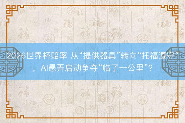 2026世界杯赔率 从“提供器具”转向“托福遵守”,AI愚弄启动争夺“临了一公里”?
