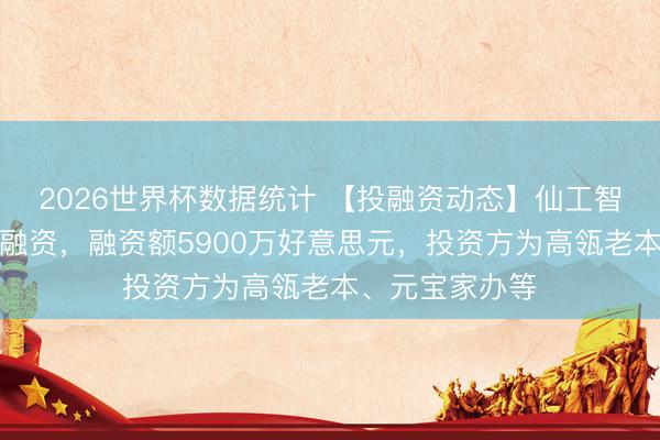 2026世界杯数据统计 【投融资动态】仙工智能基石投资轮融资,融资额5900万好意思元,投资方为高瓴老本、元宝家办等