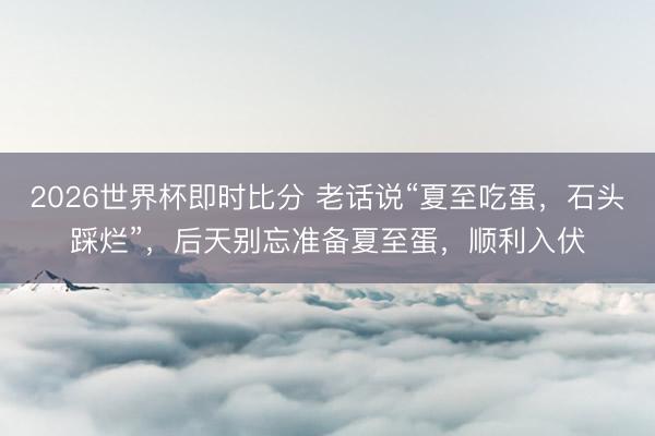 2026世界杯即时比分 老话说“夏至吃蛋，石头踩烂”，后天别忘准备夏至蛋，顺利入伏