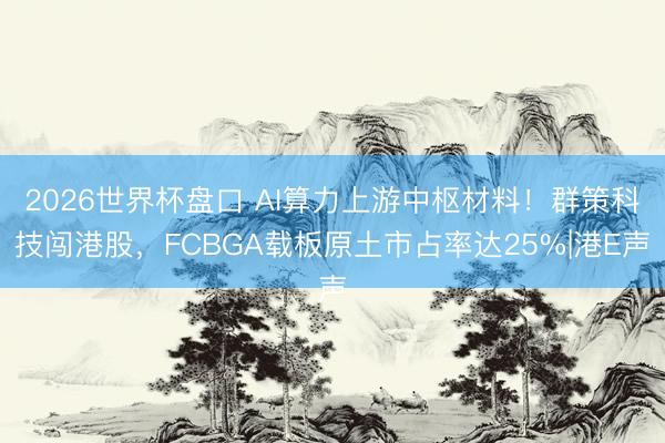 2026世界杯盘口 AI算力上游中枢材料!群策科技闯港股,FCBGA载板原土市占率达25%|港E声