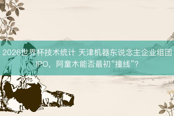 2026世界杯技术统计 天津机器东说念主企业组团IPO,阿童木能否最初“撞线”?
