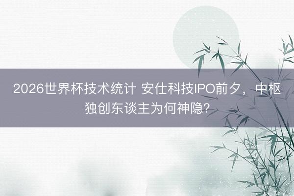 2026世界杯技术统计 安仕科技IPO前夕,中枢独创东谈主为何神隐?