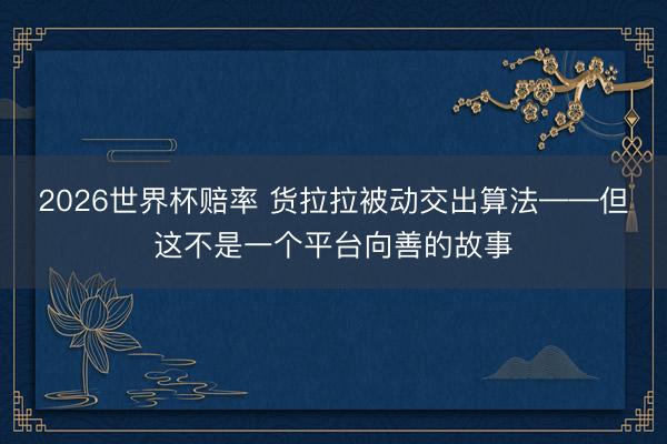 2026世界杯赔率 货拉拉被动交出算法——但这不是一个平台向善的故事