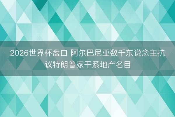 2026世界杯盘口 阿尔巴尼亚数千东说念主抗议特朗普家干系地产名目