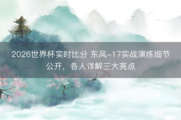 2026世界杯实时比分 东风-17实战演练细节公开，各人详解三大亮点