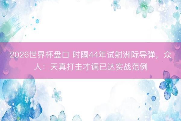 2026世界杯盘口 时隔44年试射洲际导弹,众人:天真打击才调已达实战范例